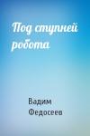 Вадим Федосеев - Под ступней робота