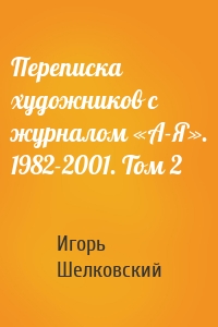 Переписка художников с журналом «А-Я». 1982-2001. Том 2