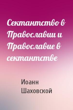 Обложка книги «Сектантство в Православии и Православие в сектантстве» — Иоанн Шаховской