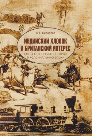 Обложка книги «Индийский хлопок и британский интерес. Овеществленная политика в колониальную эпоху» — Светлана Сидорова