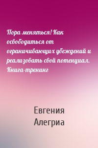 Пора меняться! Как освободиться от ограничивающих убеждений и реализовать свой потенциал. Книга-тренинг