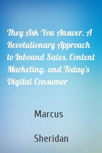 They Ask You Answer. A Revolutionary Approach to Inbound Sales, Content Marketing, and Today's Digital Consumer