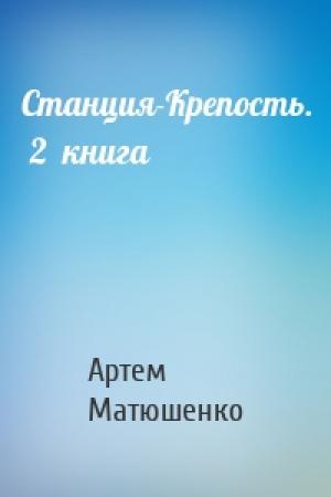 Обложка книги «Станция-Крепость.  2  книга» — Артем Матюшенко