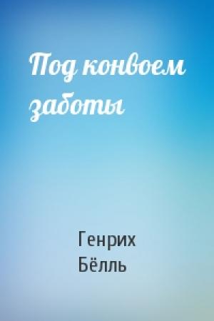 Обложка книги «Под конвоем заботы» — Генрих Бёлль