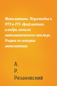 Математика. Подготовка к ОГЭ и ЕГЭ. Арифметика, алгебра, начала математического анализа. Очерки по истории математики