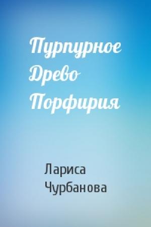Обложка книги «Пурпурное Древо Порфирия» — Лариса Чурбанова
