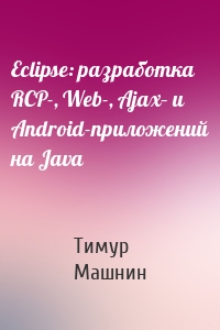 Eclipse: разработка RCP-, Web-, Ajax– и Android-приложений на Java