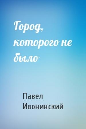Обложка книги «Город, которого не было» — Павел Ивонинский
