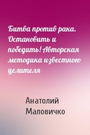 Обложка книги «Битва против рака. Остановить и победить! Авторская методика известного целителя» — Анатолий Маловичко