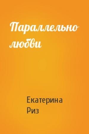 Обложка книги «Параллельно любви» — Екатерина Риз