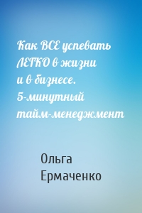 Как ВСЕ успевать ЛЕГКО в жизни и в бизнесе. 5-минутный тайм-менеджмент