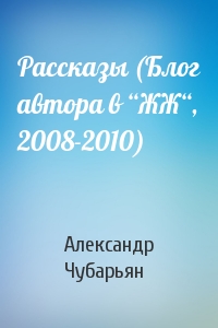 Александр Чубарьян - Рассказы (Блог автора в “ЖЖ“, 2008-2010)