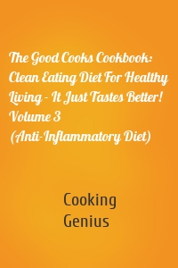 The Good Cooks Cookbook: Clean Eating Diet For Healthy Living - It Just Tastes Better! Volume 3 (Anti-Inflammatory Diet)