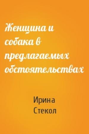 Обложка книги «Женщина и собака в предлагаемых обстоятельствах» — Ирина Стекол