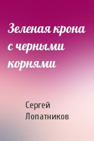 Обложка книги «Зеленая крона с черными корнями» — Сергей Лопатников