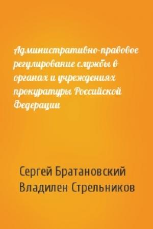 Обложка книги «Административно-правовое регулирование службы в органах и учреждениях прокуратуры Российской Федерации» — Сергей Братановский, Владилен Стрельников
