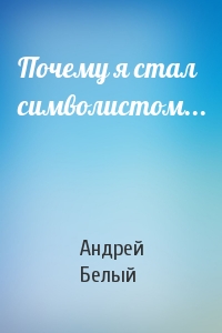 Андрей Белый - Почему я стал символистом...