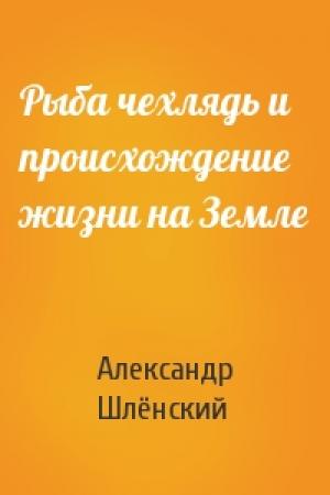 Обложка книги «Рыба чехлядь и происхождение жизни на Земле» — Александр Семёнович Шлёнский