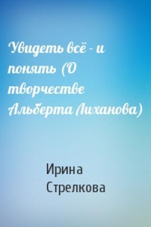 Обложка книги «Увидеть всё - и понять (О творчестве Альберта Лиханова)» — Ирина Стрелкова