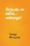 Тимур Ибатулин - Возьми, он твой... навсегда!