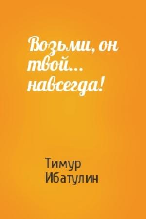 Обложка книги «Возьми, он твой... навсегда!» — Тимур Ибатулин