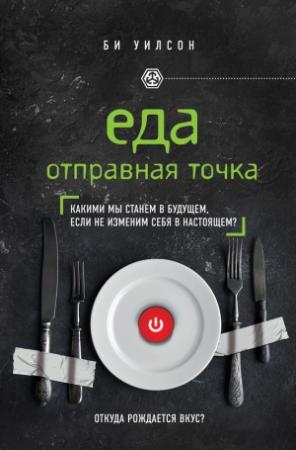 Обложка книги «Еда. Отправная точка. Какими мы станем в будущем, если не изменим себя в настоящем?» — Би Уилсон