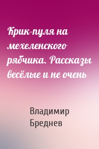 Крик-пуля на мехеленского рябчика. Рассказы весёлые и не очень