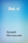 Арк Минчковский - Дай, я!