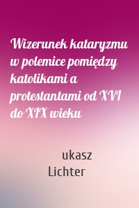 Wizerunek kataryzmu w polemice pomiędzy katolikami a protestantami od XVI do XIX wieku
