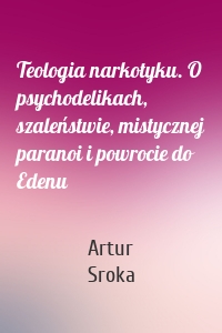 Teologia narkotyku. O psychodelikach, szaleństwie, mistycznej paranoi i powrocie do Edenu