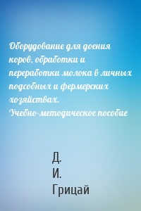 Оборудование для доения коров, обработки и переработки молока в личных подсобных и фермерских хозяйствах. Учебно-методическое пособие