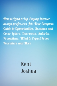 How to Land a Top-Paying Interior design professors Job: Your Complete Guide to Opportunities, Resumes and Cover Letters, Interviews, Salaries, Promotions, What to Expect From Recruiters and More