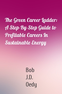 The Green Career Ladder: A Step-By-Step Guide to Profitable Careers In Sustainable Energy