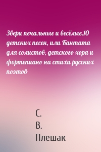 Звери печальные и весёлые.10 детских песен, или Кантата для солистов, детского хора и фортепиано на стихи русских поэтов