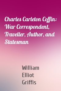 Charles Carleton Coffin: War Correspondent, Traveller, Author, and Statesman