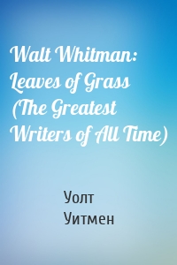 Walt Whitman: Leaves of Grass (The Greatest Writers of All Time)