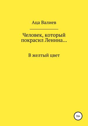 Обложка книги «Человек, который покрасил Ленина… В желтый цвет» — Аца Валиев