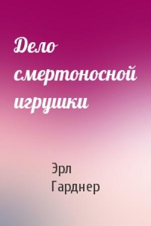 Обложка книги «Дело смертоносной игрушки» — Эрл Гарднер