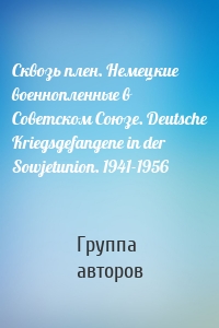 Сквозь плен. Немецкие военнопленные в Советском Союзе. Deutsche Kriegsgefangene in der Sowjetunion. 1941-1956