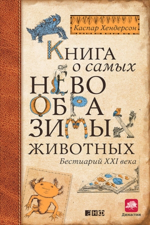 Обложка книги «Книга о самых невообразимых животных. Бестиарий XXI века» — Каспар Хендерсон