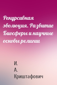 Рекурсивная эволюция. Развитие Биосферы и научные основы религии