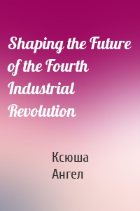 Shaping the Future of the Fourth Industrial Revolution