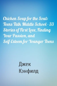 Chicken Soup for the Soul: Teens Talk Middle School - 33 Stories of First Love, Finding Your Passion, and Self-Esteem for Younger Teens