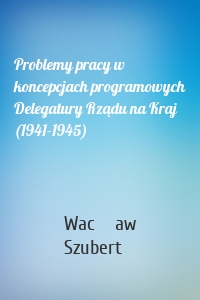 Problemy pracy w koncepcjach programowych Delegatury Rządu na Kraj (1941-1945)