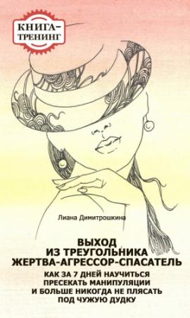 Обложка книги «Выход из треугольника Жертва-Агрессор-Спасатель. Как за 7 дней научиться пресекать манипуляции и больше никогда не плясать под чужую дудку. Книга-тренинг» — Лиана Димитрошкина