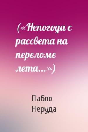 Обложка книги «(«Непогода с рассвета на переломе лета...»)» — Пабло Неруда