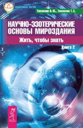 Обложка книги «Научно-эзотерические основы мироздания. Жить, чтобы знать. Книга 2» — Виталий Тихоплав, Татьяна Тихоплав