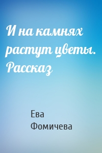 И на камнях растут цветы. Рассказ