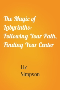 The Magic of Labyrinths: Following Your Path, Finding Your Center