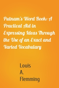 Putnam's Word Book: A Practical Aid in Expressing Ideas Through the Use of an Exact and Varied Vocabulary